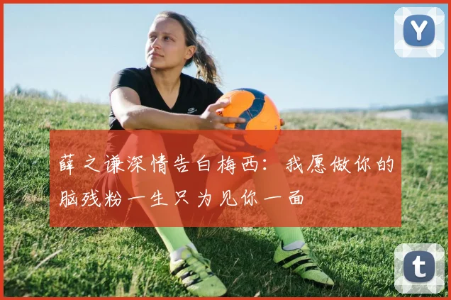 薛之谦深情告白梅西:我愿做你的脑残粉一生只为见你一面