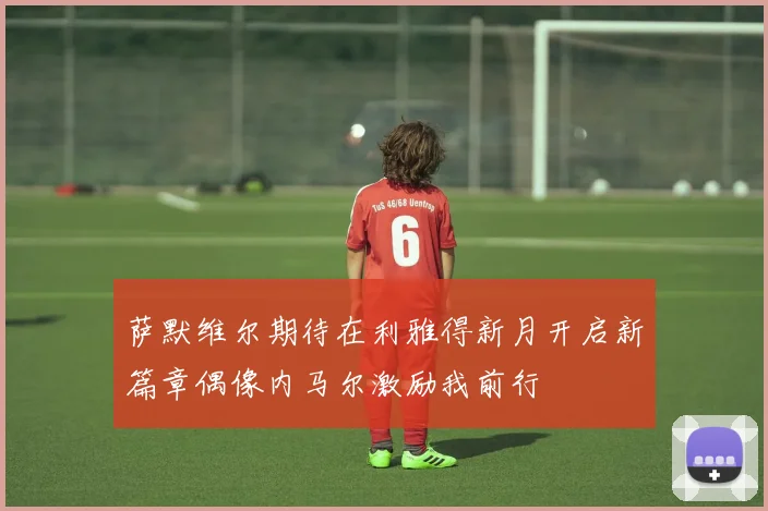 萨默维尔期待在利雅得新月开启新篇章偶像内马尔激励我前行
