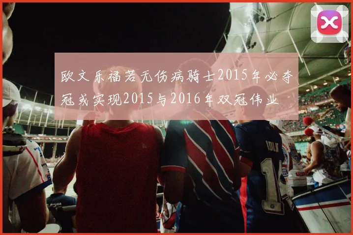 欧文乐福若无伤病骑士2015年必夺冠或实现2015与2016年双冠伟业