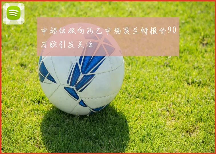 中超劲旅向西乙中场莫兰特报价90万欧引发关注