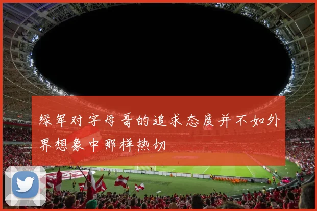 绿军对字母哥的追求态度并不如外界想象中那样热切