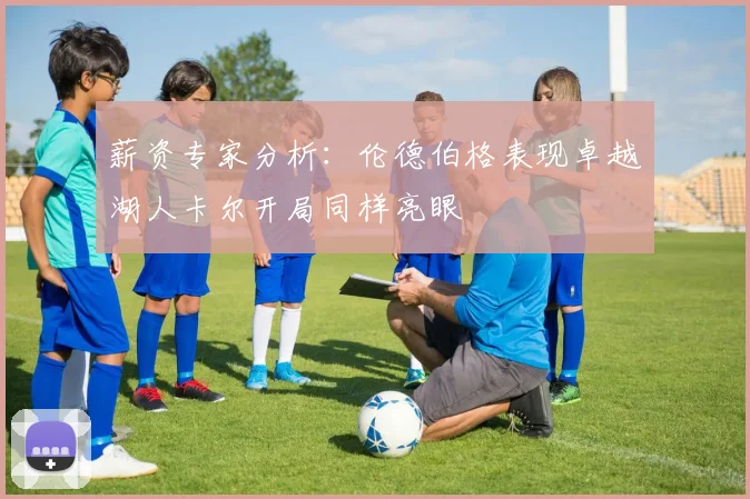 薪资专家分析:伦德伯格表现卓越湖人卡尔开局同样亮眼