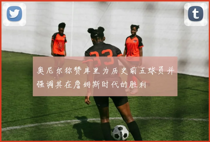 奥尼尔称赞库里为历史前五球员并强调其在詹姆斯时代的胜利