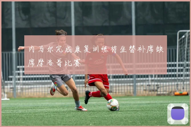 内马尔完成康复训练将坐替补席缺席摩洛哥比赛