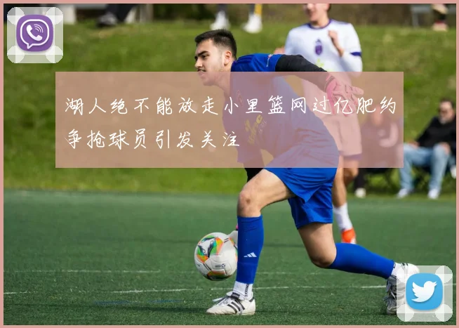湖人绝不能放走小里篮网过亿肥约争抢球员引发关注