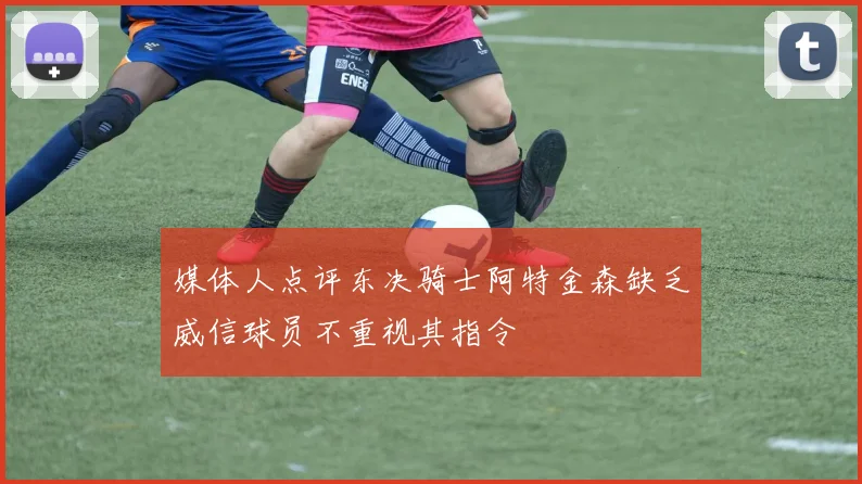 媒体人点评东决骑士阿特金森缺乏威信球员不重视其指令