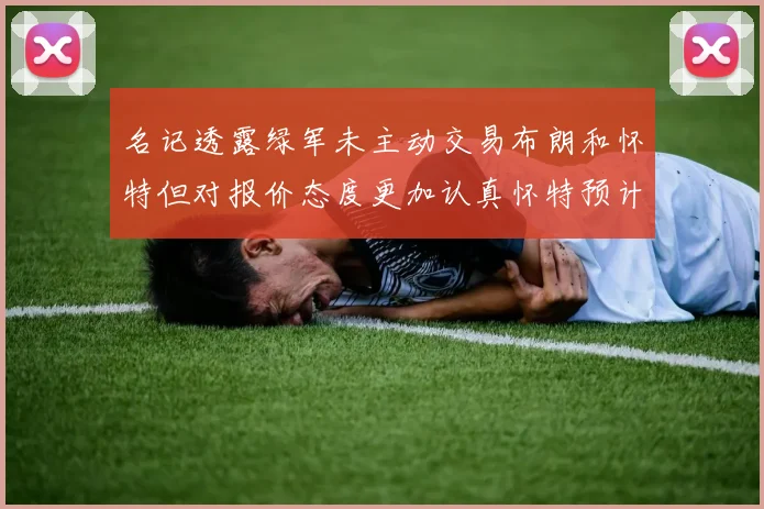 名记透露绿军未主动交易布朗和怀特但对报价态度更加认真怀特预计留队
