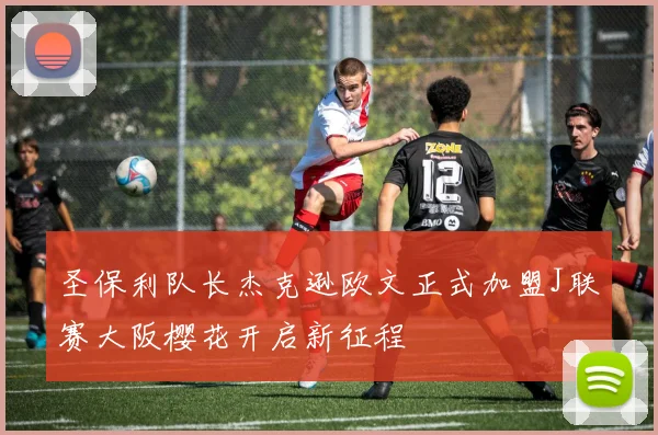 圣保利队长杰克逊欧文正式加盟J联赛大阪樱花开启新征程