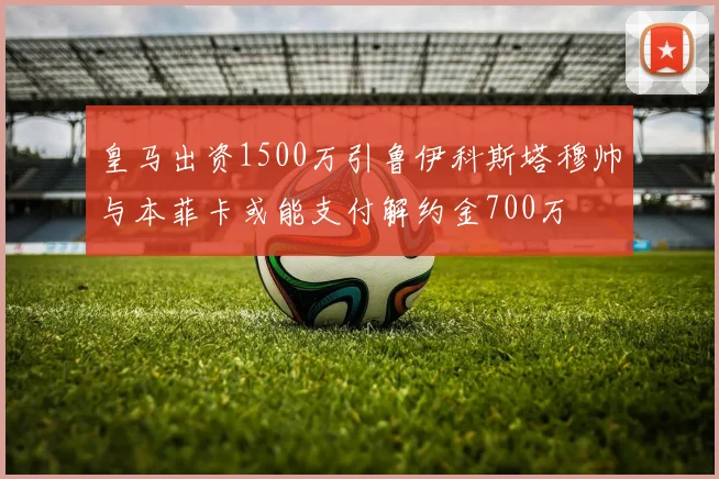 皇马出资1500万引鲁伊科斯塔穆帅与本菲卡或能支付解约金700万