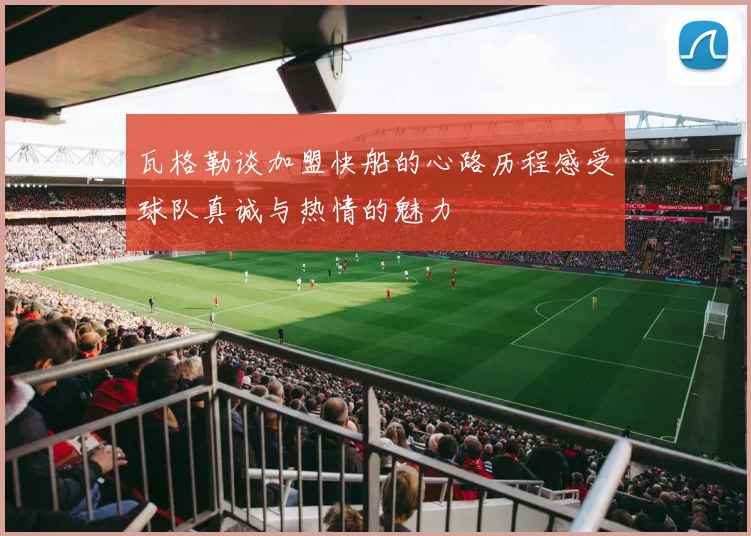 瓦格勒谈加盟快船的心路历程感受球队真诚与热情的魅力