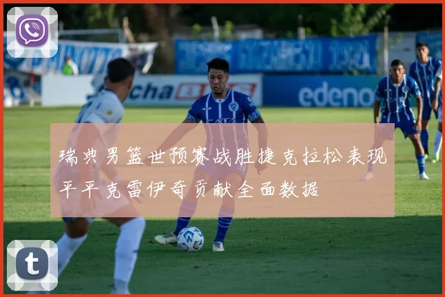瑞典男篮世预赛战胜捷克拉松表现平平克雷伊奇贡献全面数据