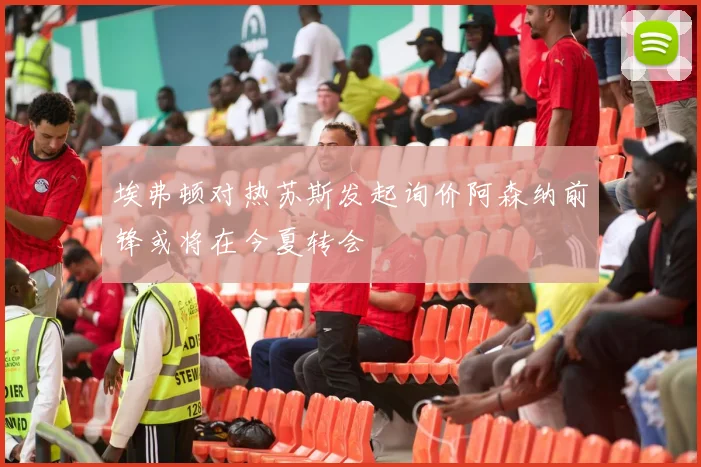 埃弗顿对热苏斯发起询价阿森纳前锋或将在今夏转会