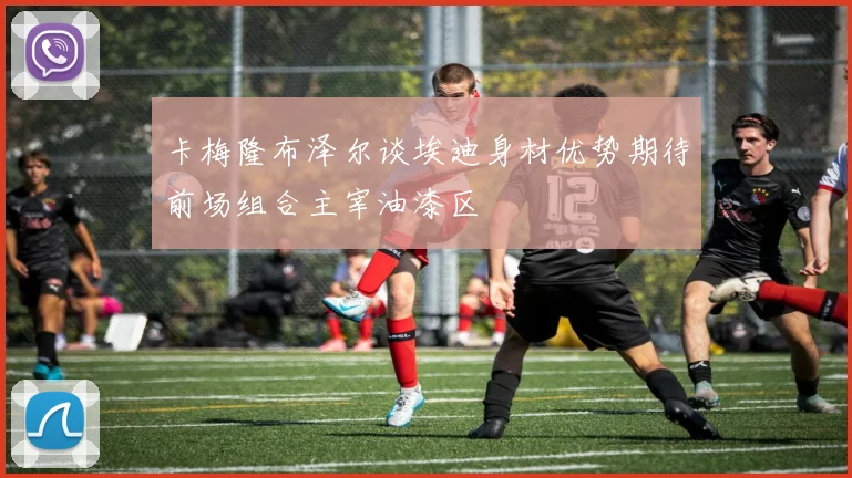 卡梅隆布泽尔谈埃迪身材优势期待前场组合主宰油漆区