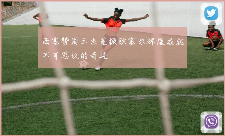 西塞赞周云杰重振欧塞尔辉煌成就不可思议的奇迹