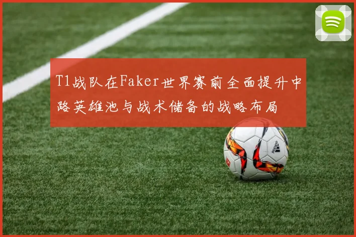 T1战队在Faker世界赛前全面提升中路英雄池与战术储备的战略布局