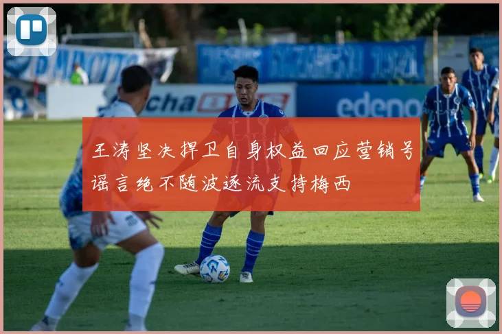 王涛坚决捍卫自身权益回应营销号谣言绝不随波逐流支持梅西